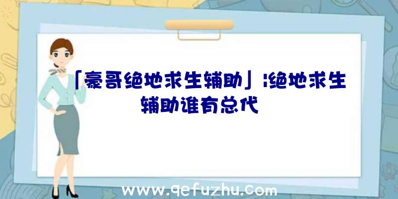 「豪哥绝地求生辅助」|绝地求生辅助谁有总代